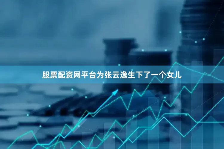 股票配资网平台为张云逸生下了一个女儿