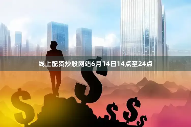 线上配资炒股网站6月14日14点至24点