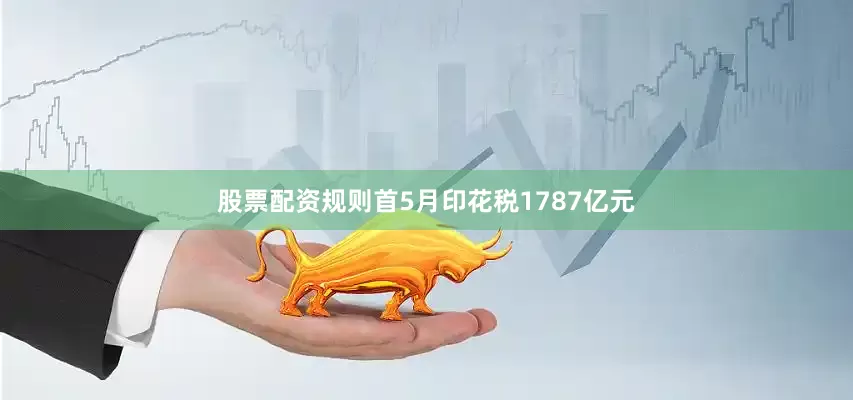股票配资规则首5月印花税1787亿元