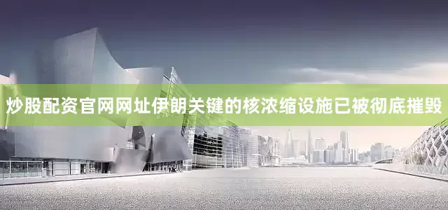炒股配资官网网址伊朗关键的核浓缩设施已被彻底摧毁