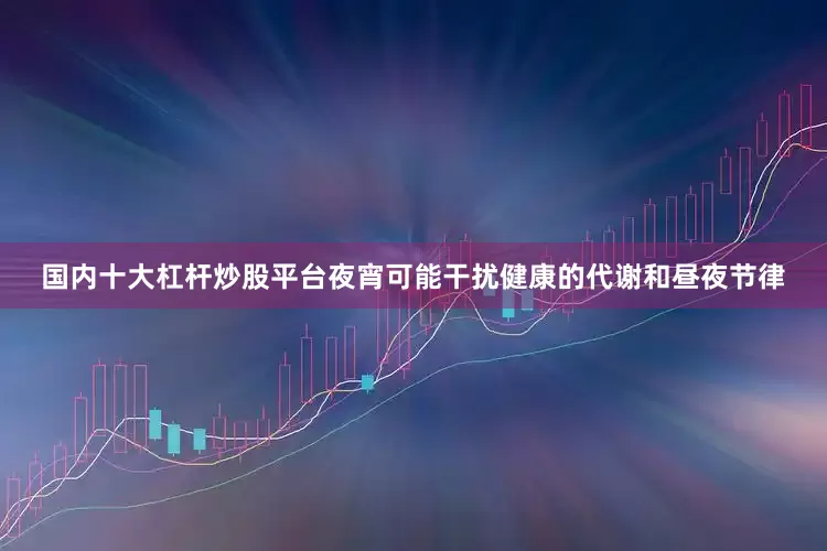国内十大杠杆炒股平台夜宵可能干扰健康的代谢和昼夜节律