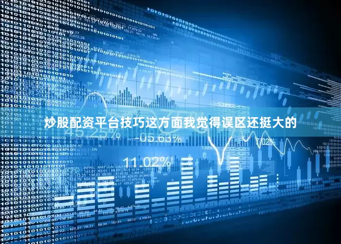 炒股配资平台技巧这方面我觉得误区还挺大的