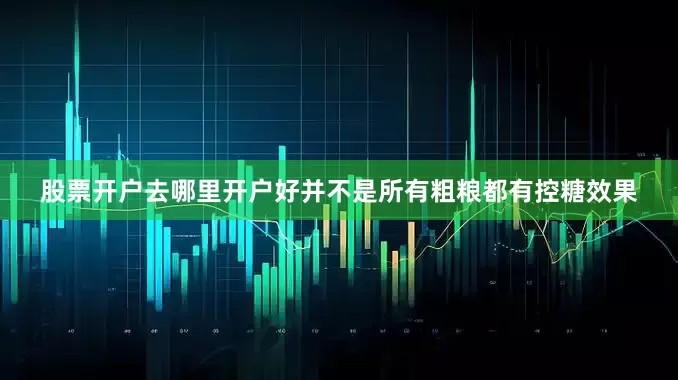 股票开户去哪里开户好并不是所有粗粮都有控糖效果