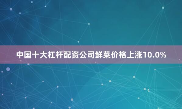 中国十大杠杆配资公司鲜菜价格上涨10.0%