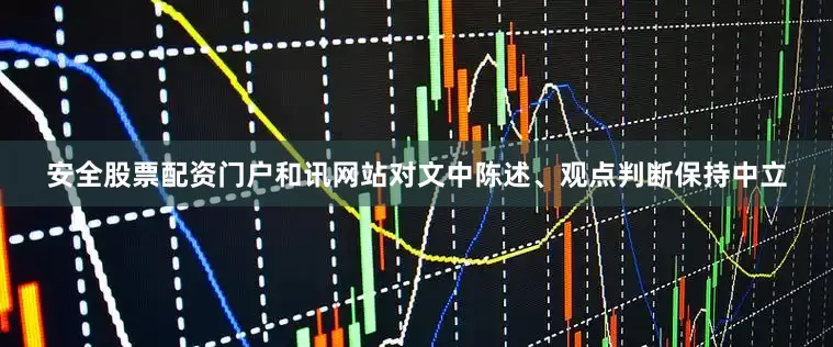安全股票配资门户和讯网站对文中陈述、观点判断保持中立