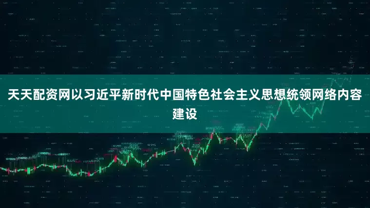 天天配资网以习近平新时代中国特色社会主义思想统领网络内容建设