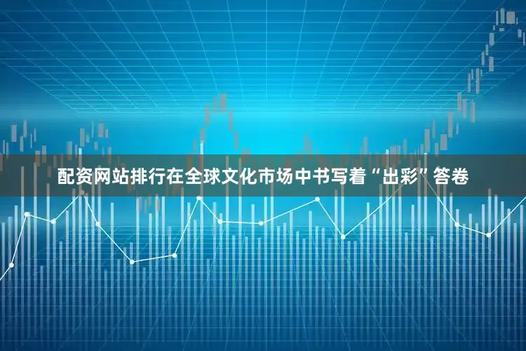 配资网站排行在全球文化市场中书写着“出彩”答卷