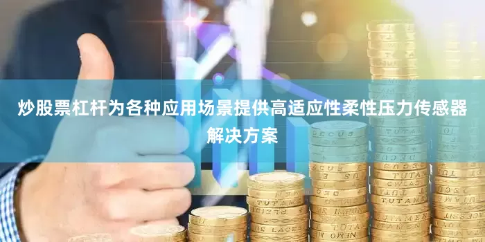 炒股票杠杆为各种应用场景提供高适应性柔性压力传感器解决方案