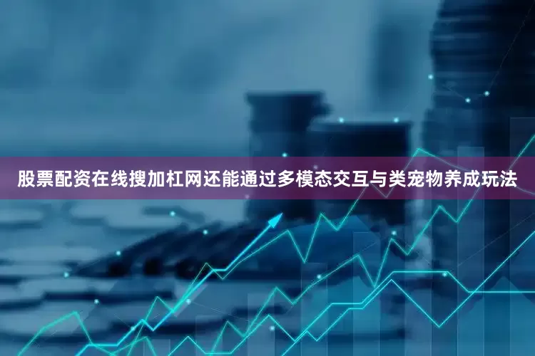 股票配资在线搜加杠网还能通过多模态交互与类宠物养成玩法
