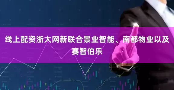 线上配资浙大网新联合景业智能、南都物业以及赛智伯乐
