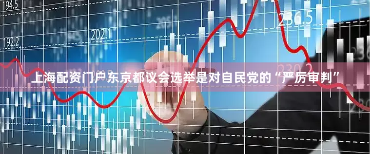 上海配资门户东京都议会选举是对自民党的“严厉审判”
