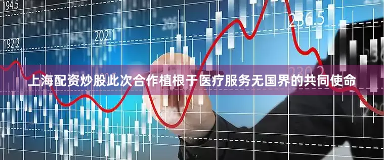 上海配资炒股此次合作植根于医疗服务无国界的共同使命