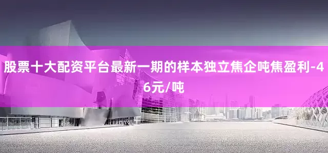 股票十大配资平台最新一期的样本独立焦企吨焦盈利-46元/吨