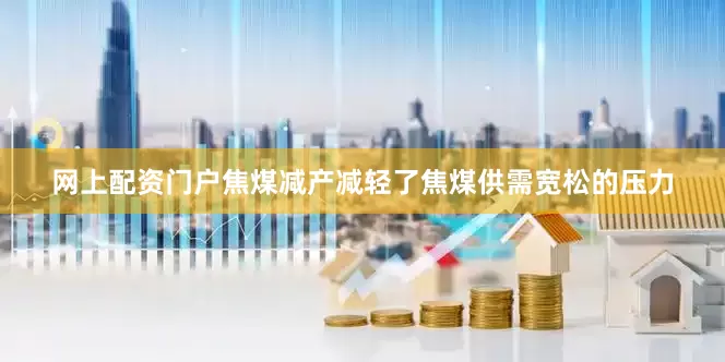 网上配资门户焦煤减产减轻了焦煤供需宽松的压力