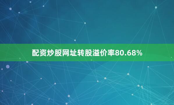 配资炒股网址转股溢价率80.68%