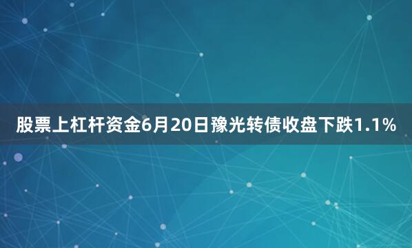 股票上杠杆资金6月20日豫光转债收盘下跌1.1%