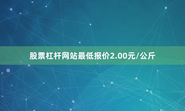 股票杠杆网站最低报价2.00元/公斤