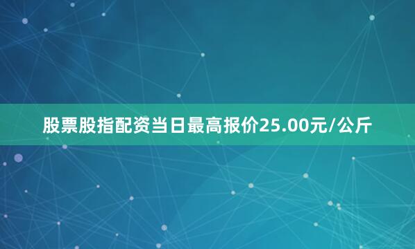 股票股指配资当日最高报价25.00元/公斤