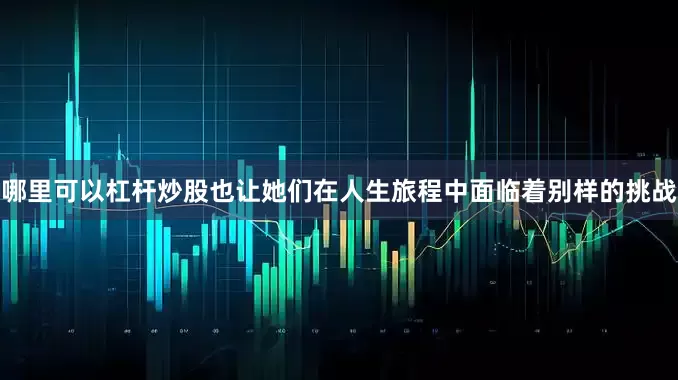 哪里可以杠杆炒股也让她们在人生旅程中面临着别样的挑战
