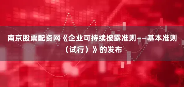 南京股票配资网《企业可持续披露准则——基本准则（试行）》的发布