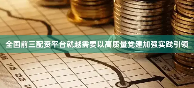 全国前三配资平台就越需要以高质量党建加强实践引领