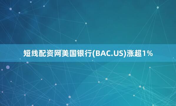 短线配资网美国银行(BAC.US)涨超1%