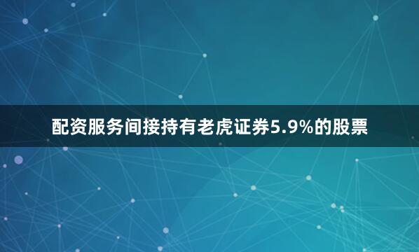 配资服务间接持有老虎证券5.9%的股票