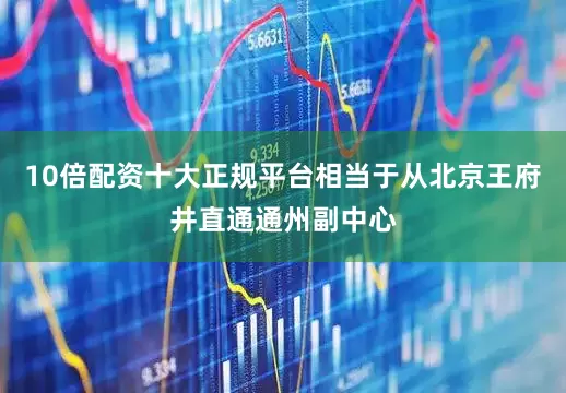 10倍配资十大正规平台相当于从北京王府井直通通州副中心