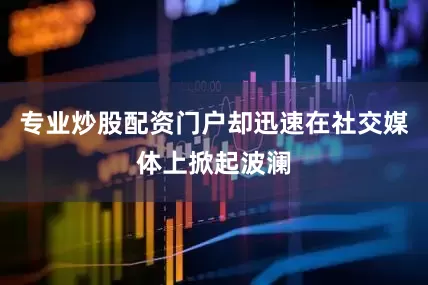 专业炒股配资门户却迅速在社交媒体上掀起波澜