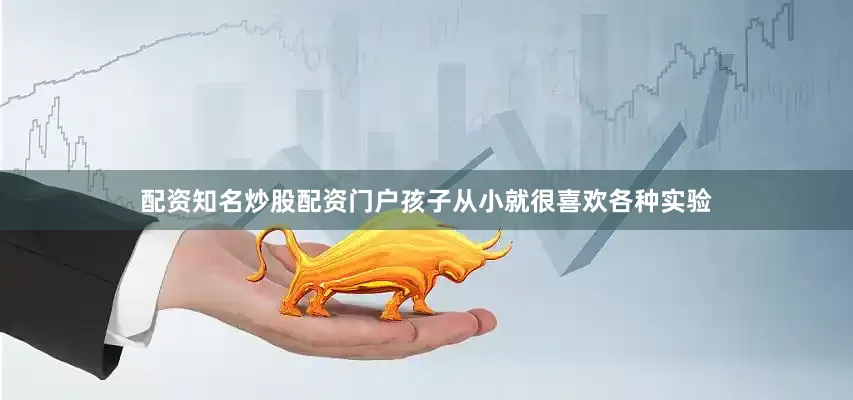 配资知名炒股配资门户孩子从小就很喜欢各种实验