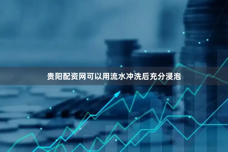 贵阳配资网可以用流水冲洗后充分浸泡