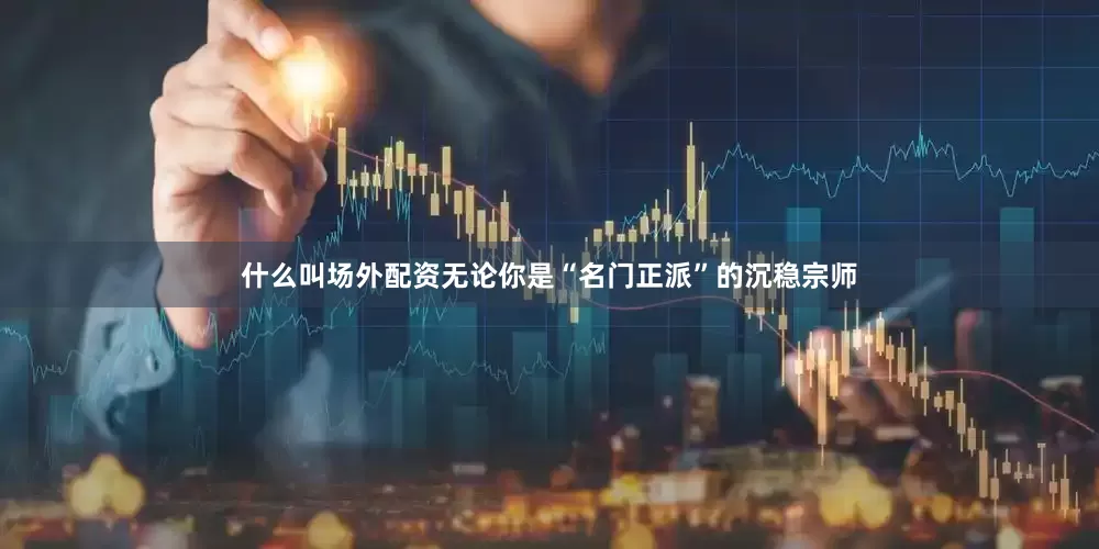 什么叫场外配资无论你是“名门正派”的沉稳宗师