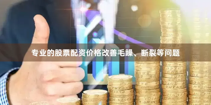 专业的股票配资价格改善毛躁、断裂等问题