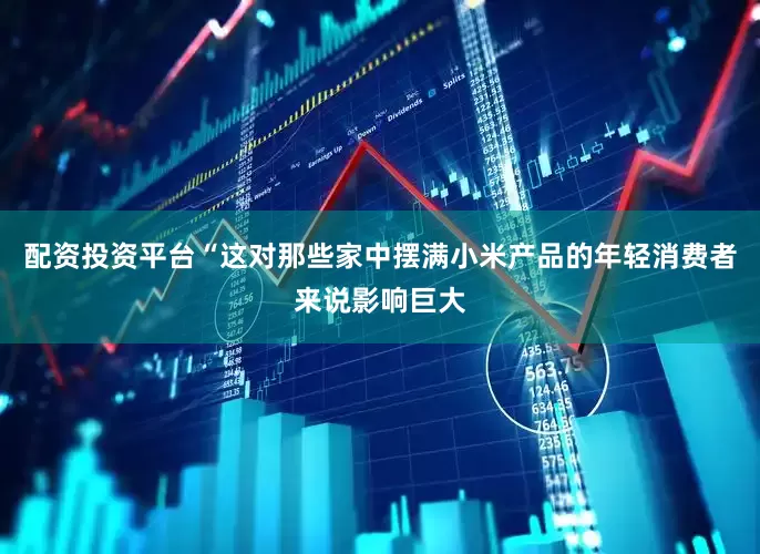 配资投资平台“这对那些家中摆满小米产品的年轻消费者来说影响巨大