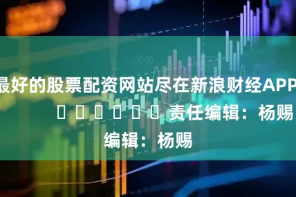 最好的股票配资网站尽在新浪财经APP            						责任编辑：杨赐