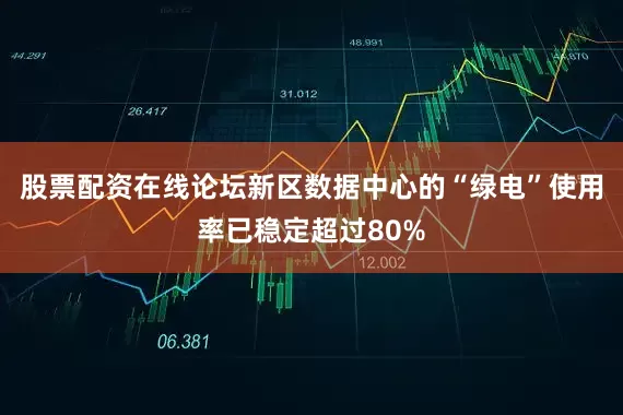 股票配资在线论坛新区数据中心的“绿电”使用率已稳定超过80%