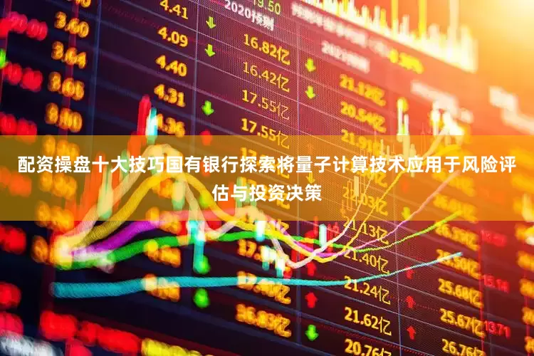 配资操盘十大技巧国有银行探索将量子计算技术应用于风险评估与投资决策