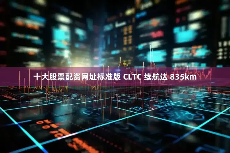 十大股票配资网址标准版 CLTC 续航达 835km