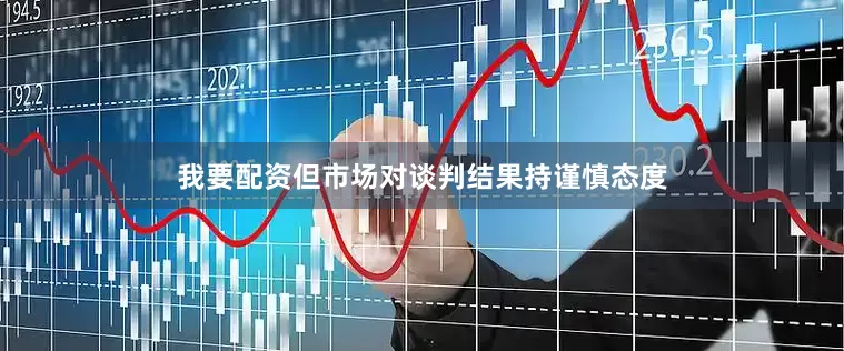 我要配资但市场对谈判结果持谨慎态度