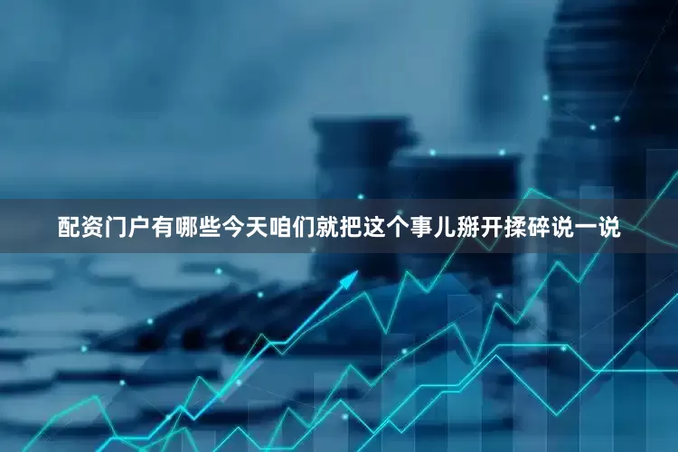 配资门户有哪些今天咱们就把这个事儿掰开揉碎说一说