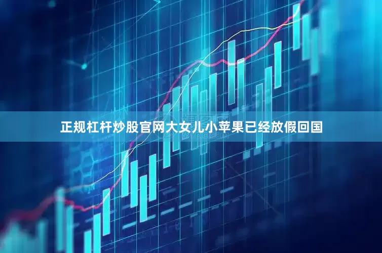 正规杠杆炒股官网大女儿小苹果已经放假回国