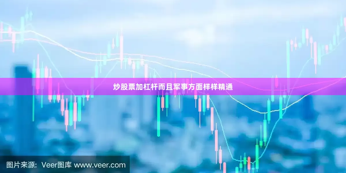 炒股票加杠杆而且军事方面样样精通