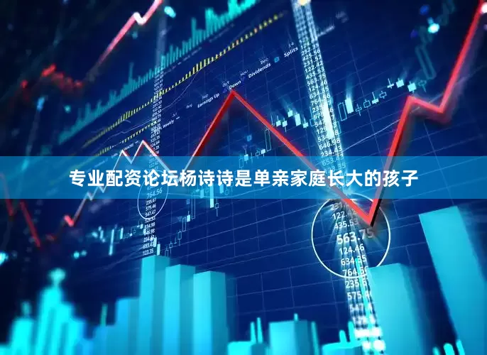 专业配资论坛杨诗诗是单亲家庭长大的孩子
