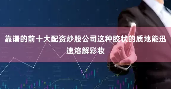 靠谱的前十大配资炒股公司这种胶状的质地能迅速溶解彩妆