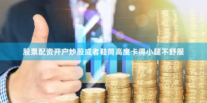 股票配资开户炒股或者鞋筒高度卡得小腿不舒服