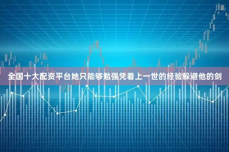 全国十大配资平台她只能够勉强凭着上一世的经验躲避他的剑