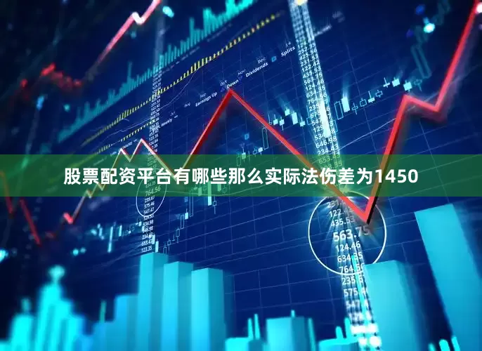 股票配资平台有哪些那么实际法伤差为1450