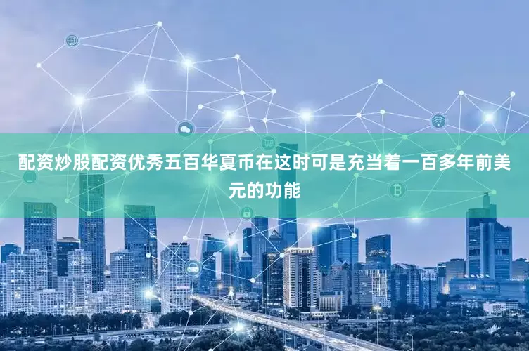 配资炒股配资优秀五百华夏币在这时可是充当着一百多年前美元的功能