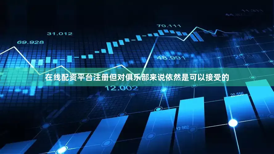 在线配资平台注册但对俱乐部来说依然是可以接受的