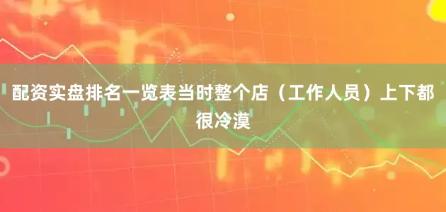 配资实盘排名一览表当时整个店（工作人员）上下都很冷漠